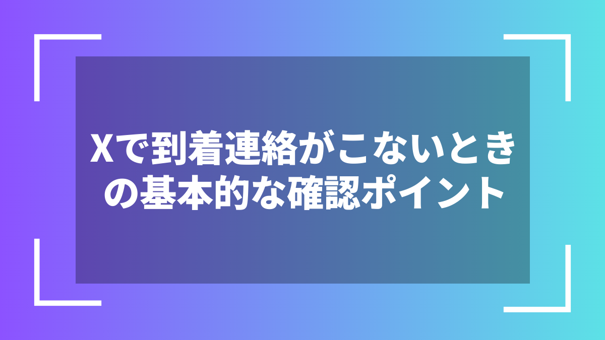 Xで到着連絡がこないときの基本的な確認ポイント