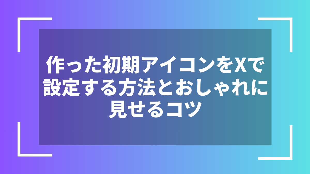 作った初期アイコンをXで設定する方法とおしゃれに見せるコツ