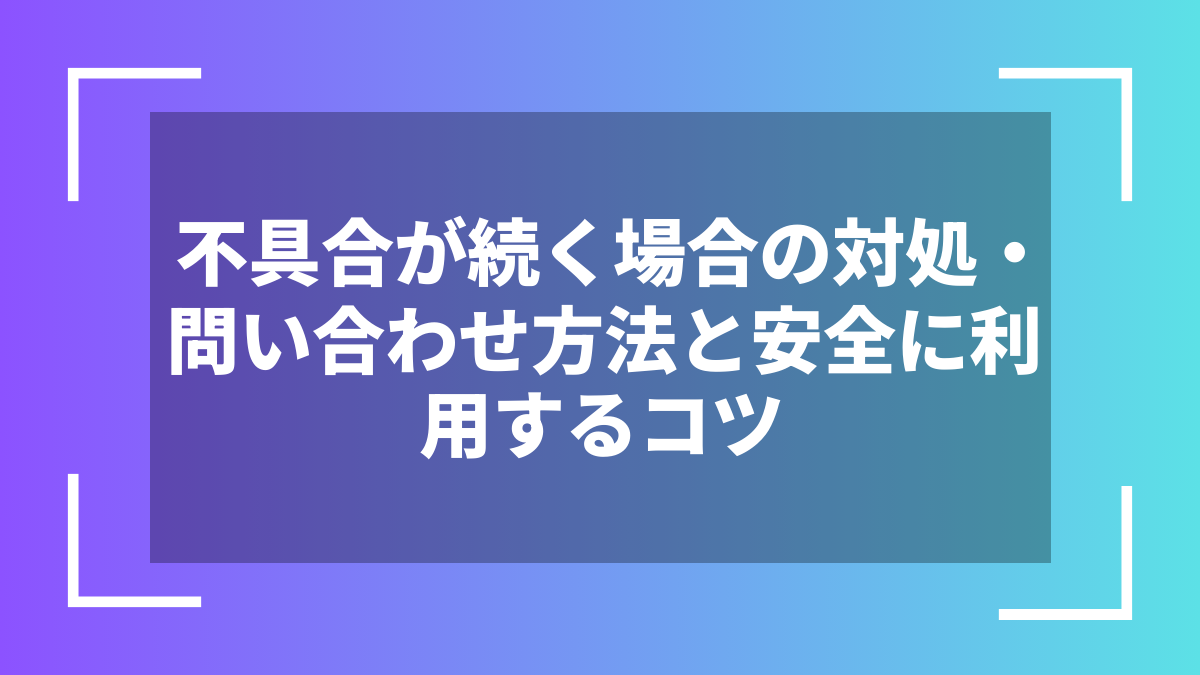不具合が続く場合の対処・問い合わせ方法と安全に利用するコツ