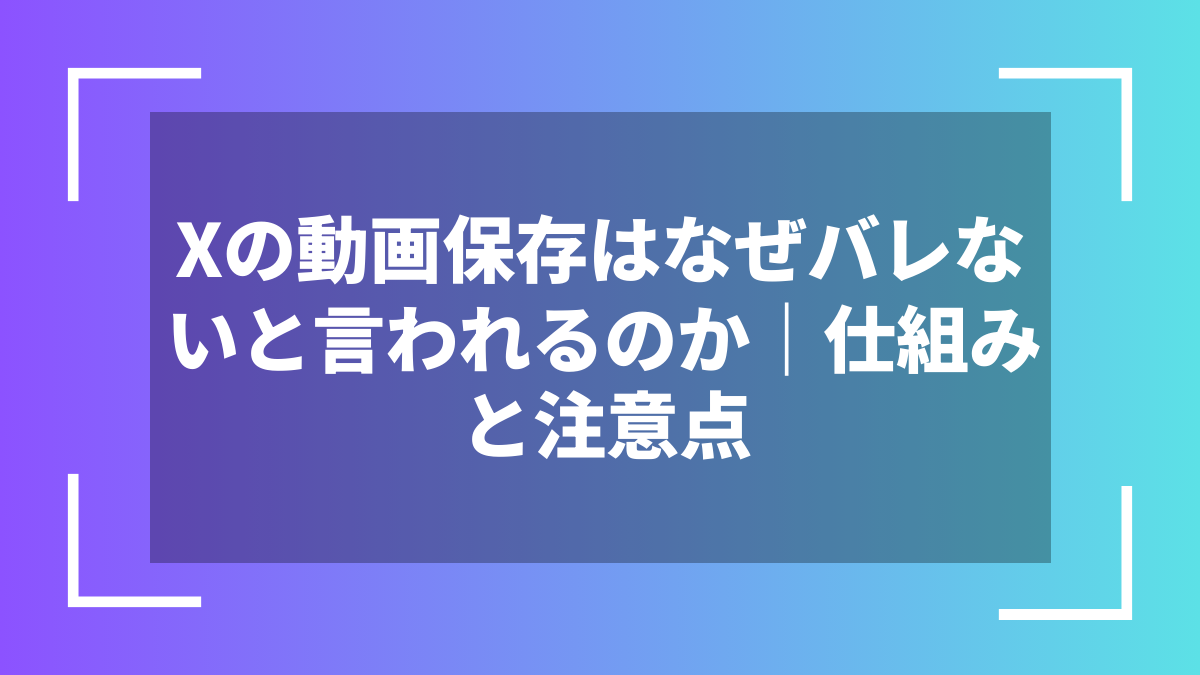 Xの動画保存はなぜバレないと言われるのか|仕組みと注意点