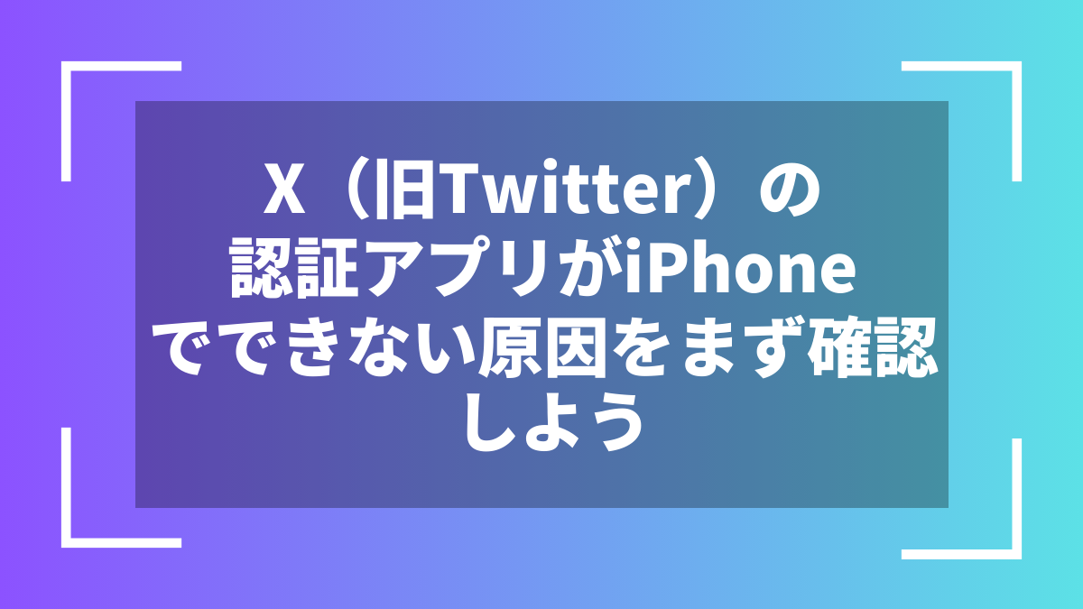 X(旧Twitter)の認証アプリがiPhoneでできない原因をまず確認しよう