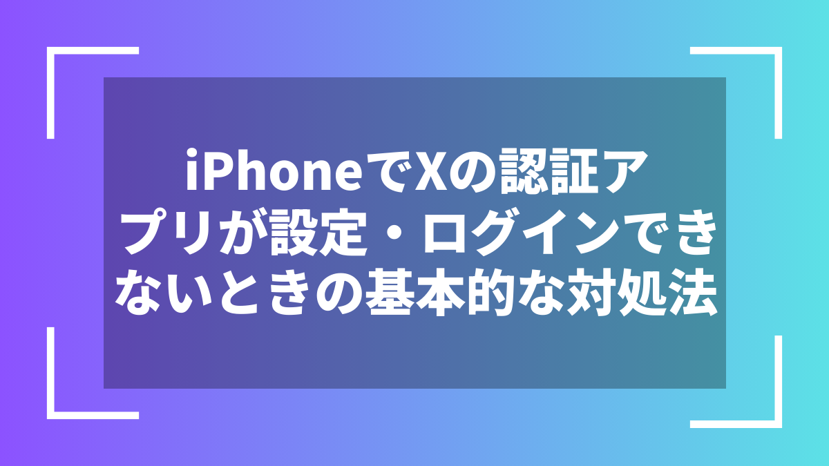 iPhoneでXの認証アプリが設定・ログインできないときの基本的な対処法