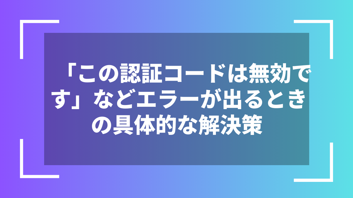 「この認証コードは無効です」などエラーが出るときの具体的な解決策