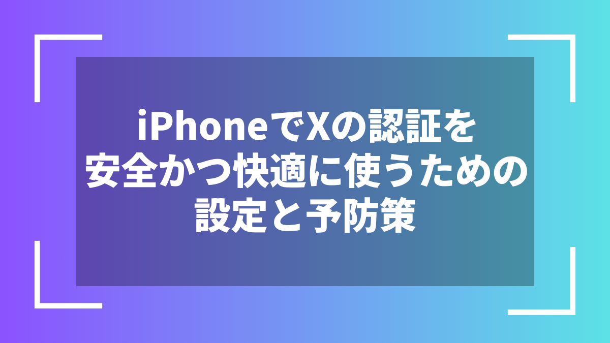 iPhoneでXの認証を安全かつ快適に使うための設定と予防策