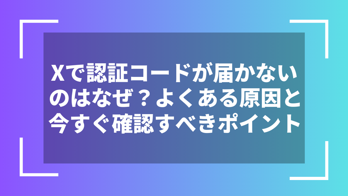 Xで認証コードが届かないのはなぜ？よくある原因と今すぐ確認すべきポイント