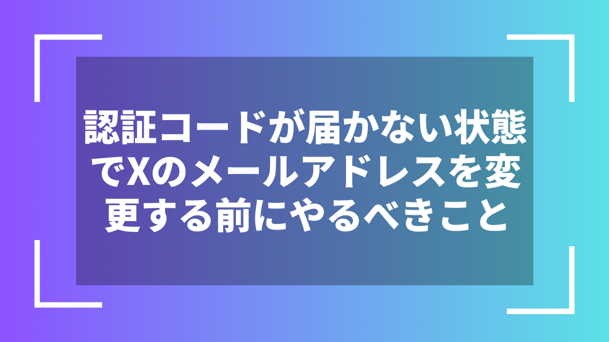 認証コードが届かない状態でXのメールアドレスを変更する前にやるべきこと