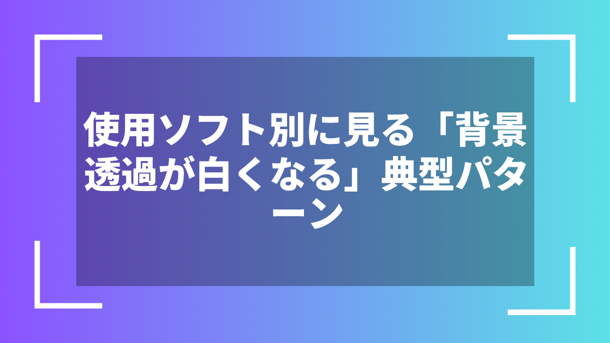 使用ソフト別に見る「背景透過が白くなる」典型パターン
