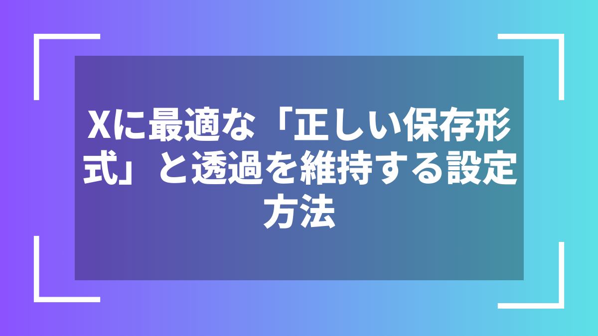 Xに最適な「正しい保存形式」と透過を維持する設定方法