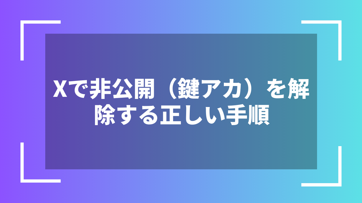 Xで非公開(鍵アカ)を解除する正しい手順
