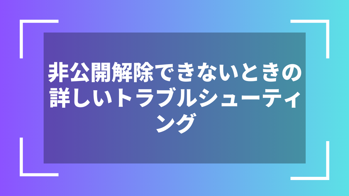 非公開解除できないときの詳しいトラブルシューティング