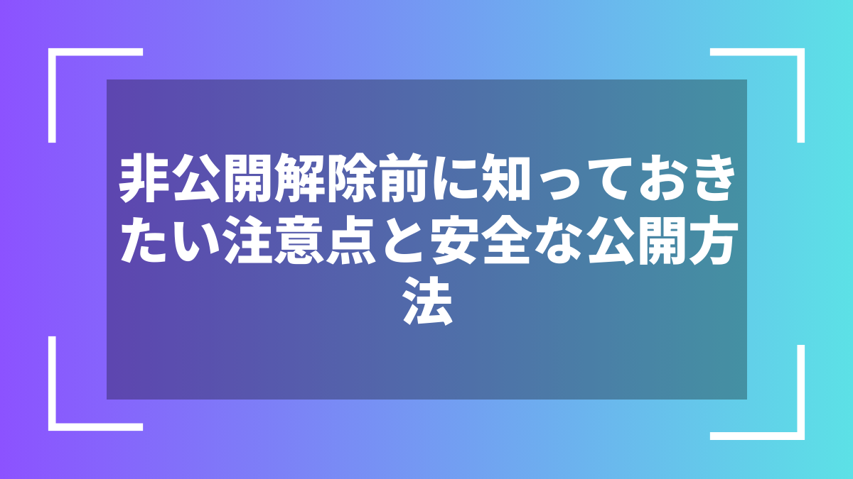 非公開解除前に知っておきたい注意点と安全な公開方法