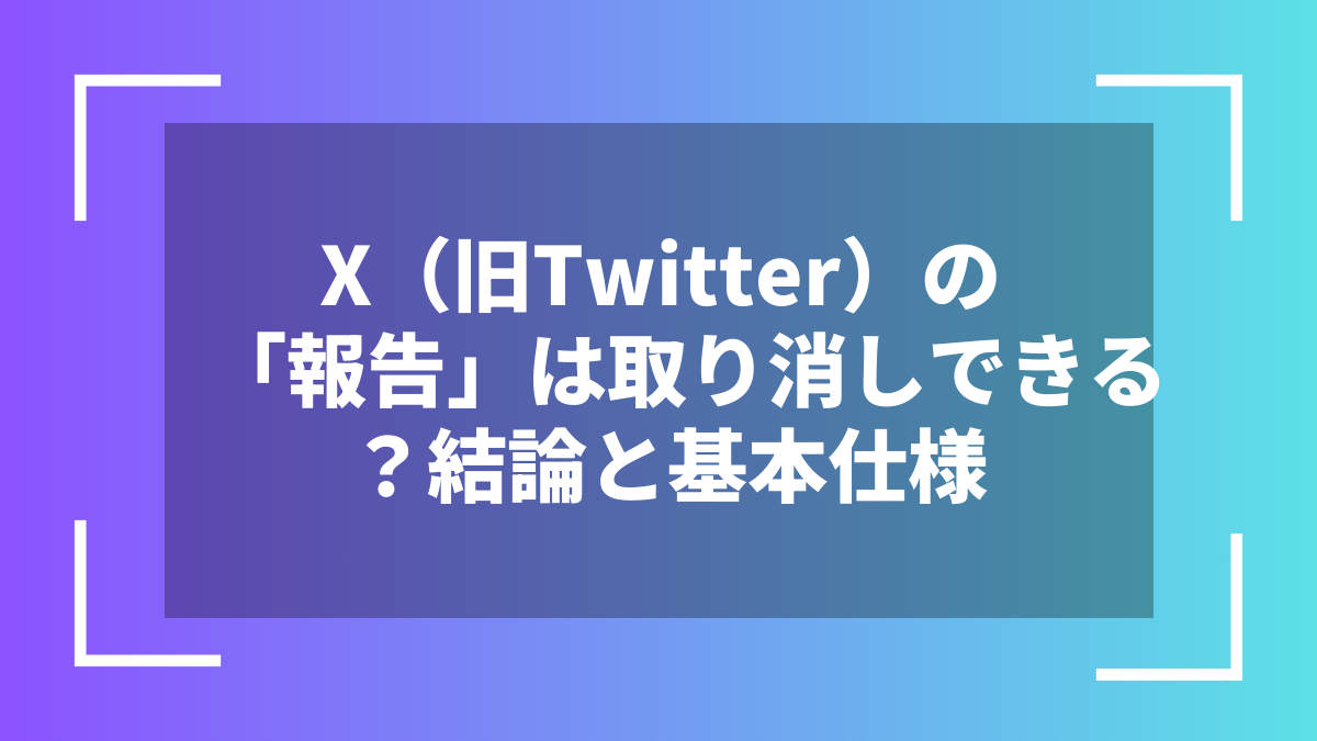 X（旧Twitter）の「報告」は取り消しできる？結論と基本仕様