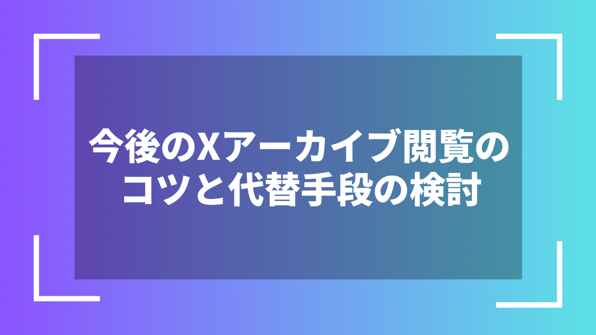 今後のXアーカイブ閲覧のコツと代替手段の検討