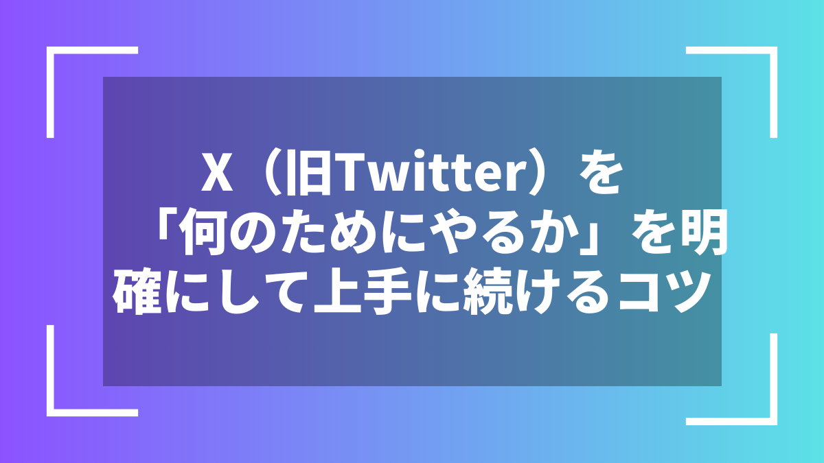 X(旧Twitter)を「何のためにやるか」を明確にして上手に続けるコツ