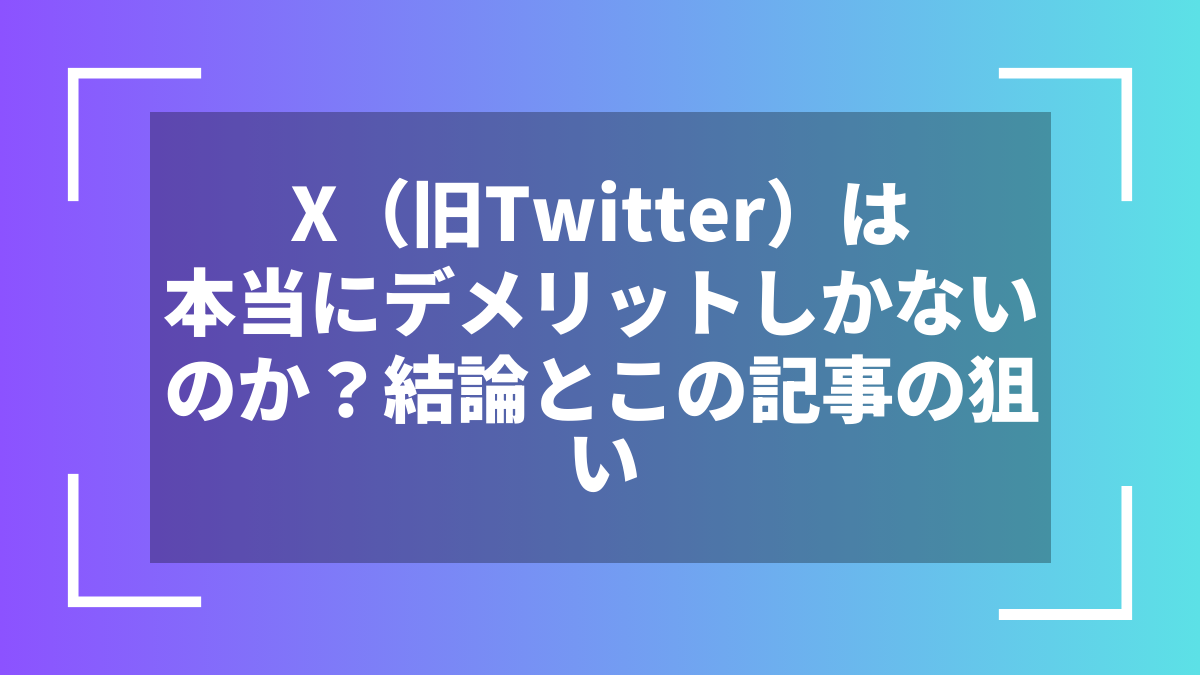 X（旧Twitter）は本当にデメリットしかないのか？結論とこの記事の狙い