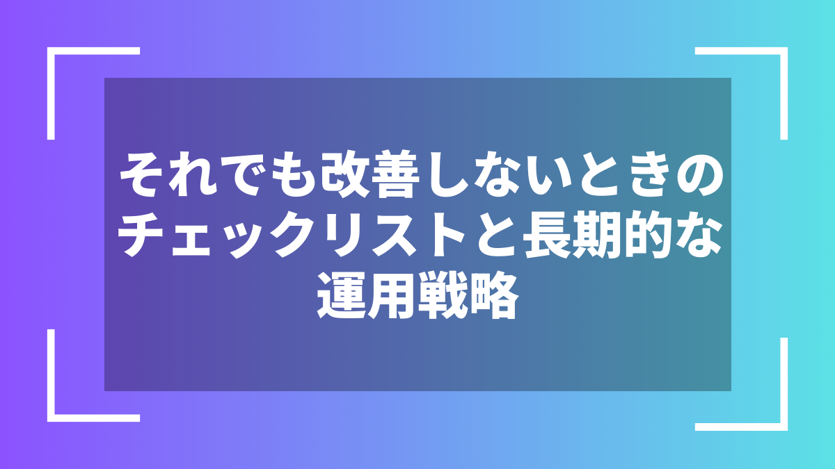 それでも改善しないときのチェックリストと長期的な運用戦略
