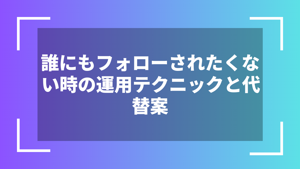 誰にもフォローされたくない時の運用テクニックと代替案