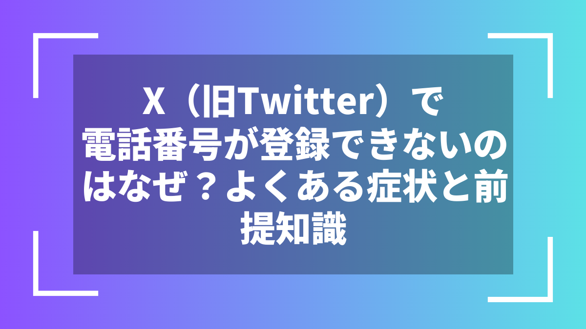 X（旧Twitter）で電話番号が登録できないのはなぜ？よくある症状と前提知識