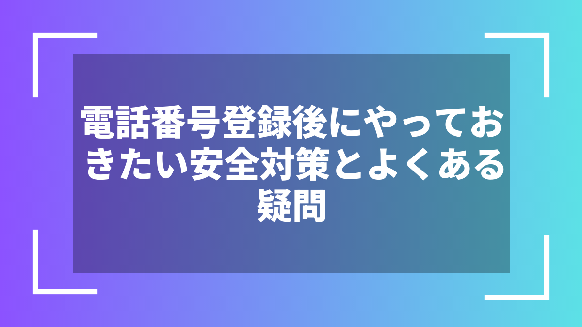 電話番号登録後にやっておきたい安全対策とよくある疑問