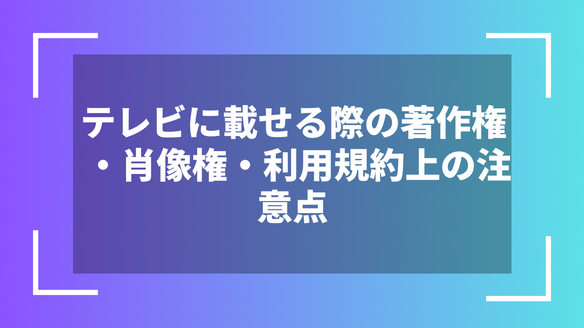 テレビに載せる際の著作権・肖像権・利用規約上の注意点