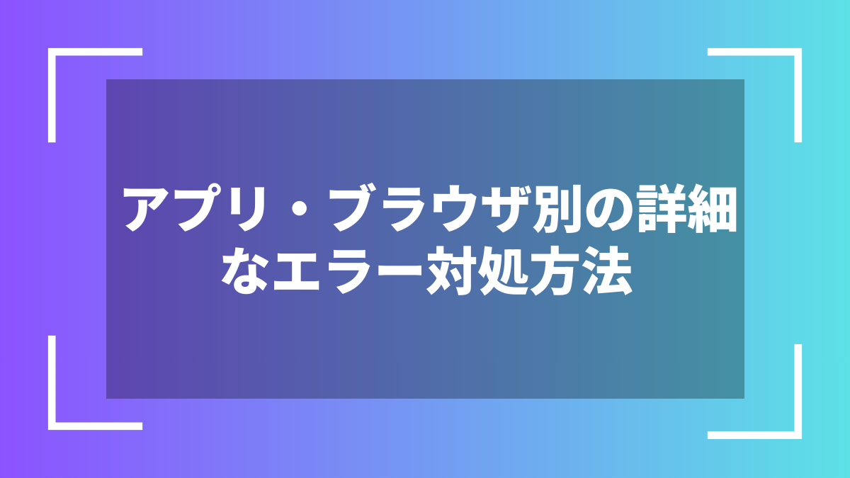 アプリ・ブラウザ別の詳細なエラー対処方法