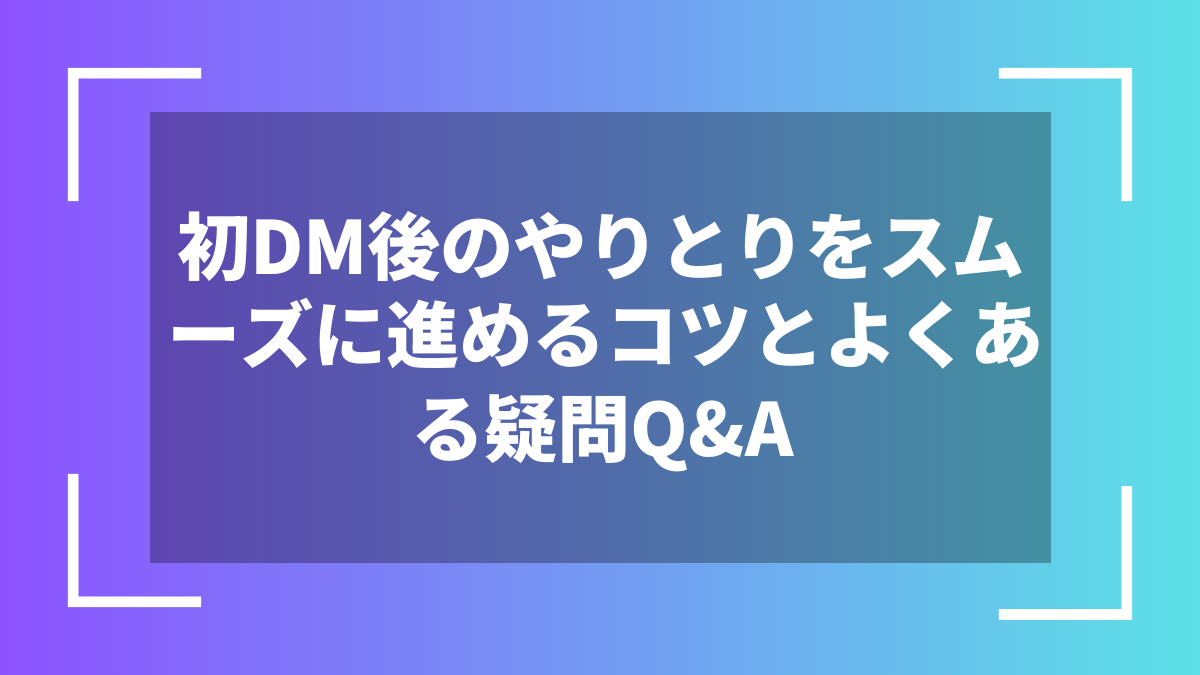 初DM後のやりとりをスムーズに進めるコツとよくある疑問Q&A