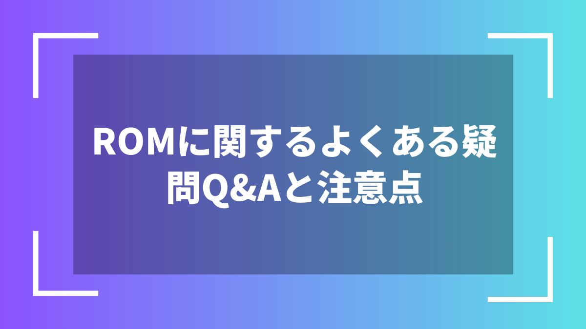 ROMに関するよくある疑問Q&Aと注意点