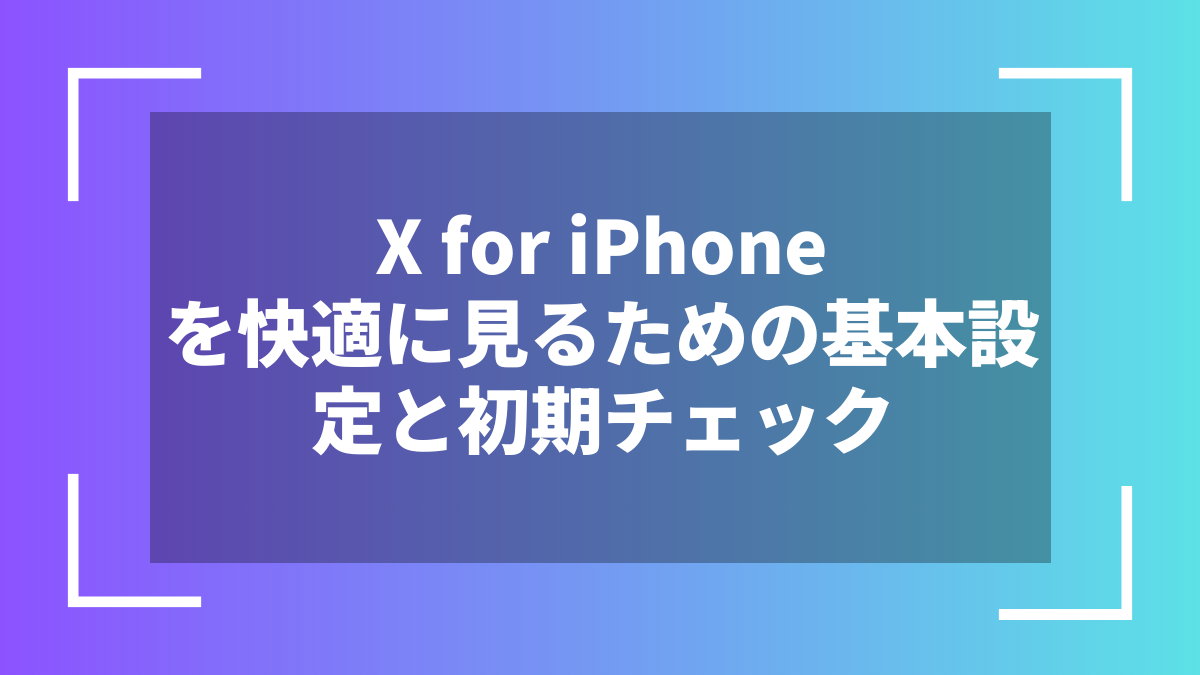 X for iPhoneを快適に見るための基本設定と初期チェック