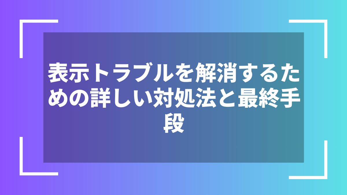 表示トラブルを解消するための詳しい対処法と最終手段