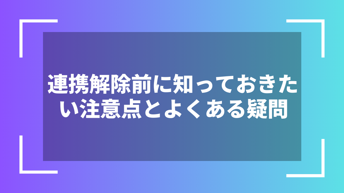 連携解除前に知っておきたい注意点とよくある疑問