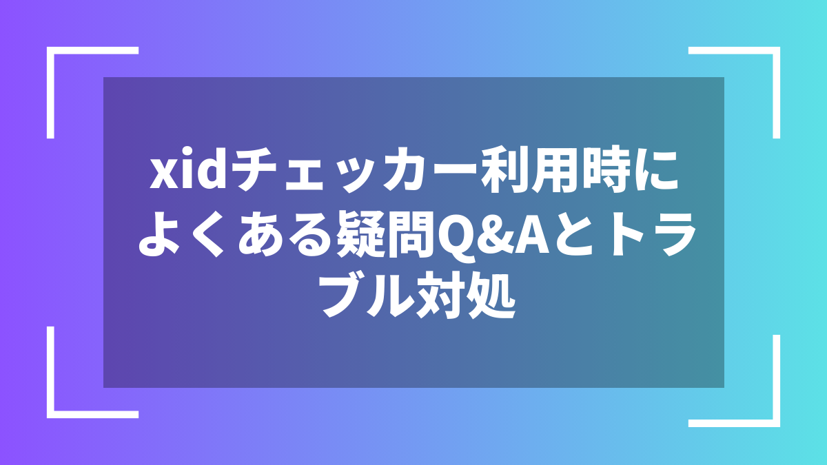 xidチェッカー利用時によくある疑問Q&Aとトラブル対処