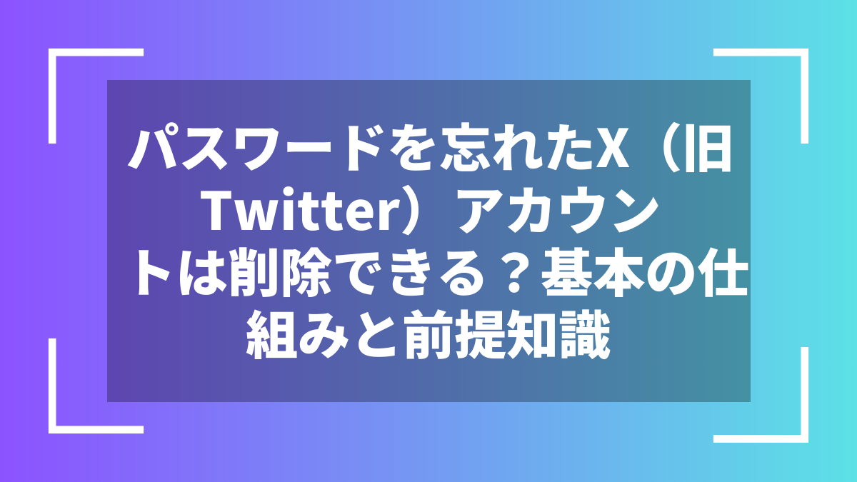 パスワードを忘れたX(旧Twitter)アカウントは削除できる?基本の仕組みと前提知識