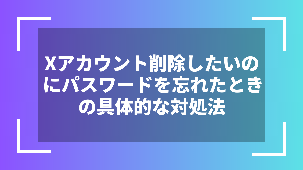 Xアカウント削除したいのにパスワードを忘れたときの具体的な対処法
