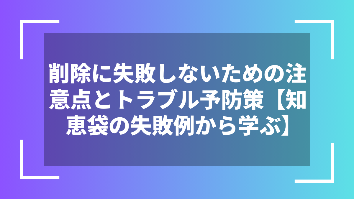 削除に失敗しないための注意点とトラブル予防策【知恵袋の失敗例から学ぶ】