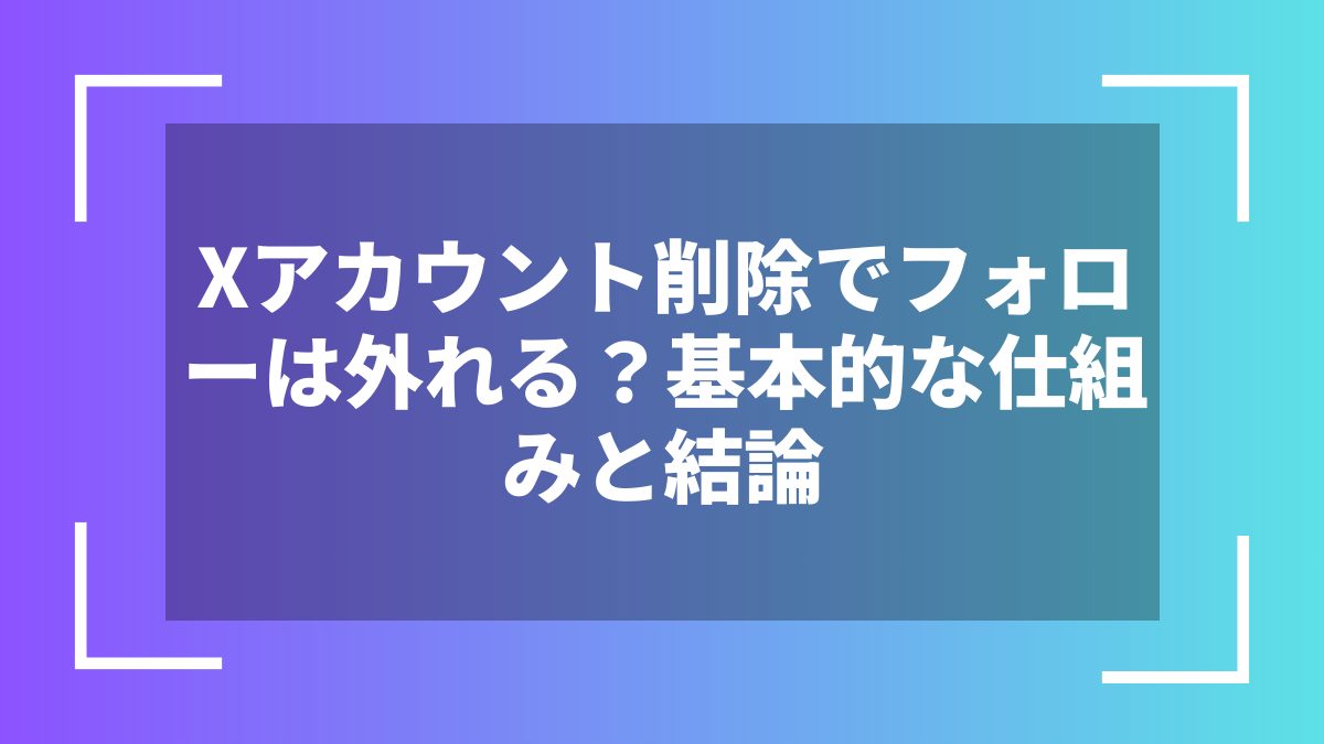 Xアカウント削除でフォローは外れる？基本的な仕組みと結論
