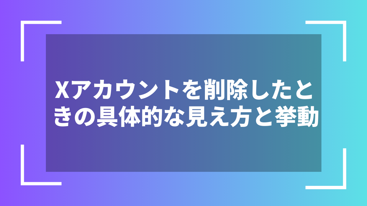 Xアカウントを削除したときの具体的な見え方と挙動