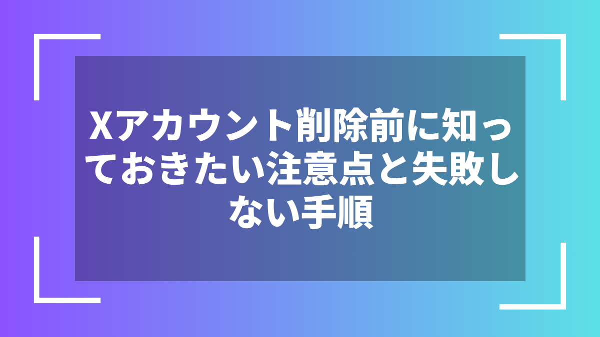 Xアカウント削除前に知っておきたい注意点と失敗しない手順
