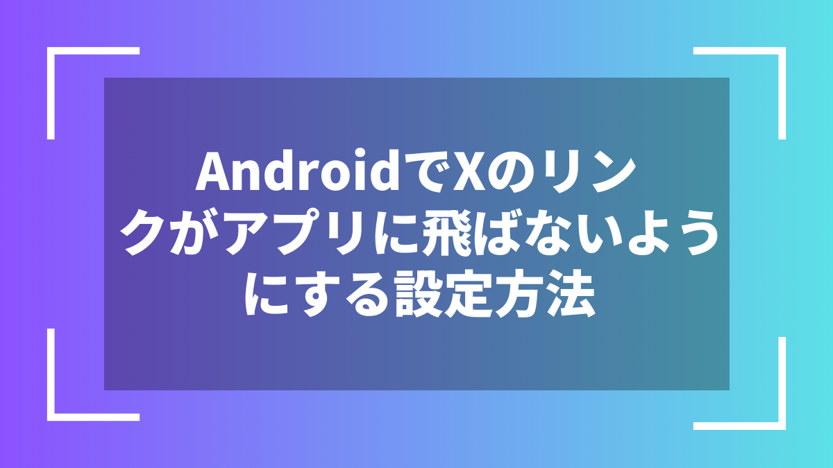 AndroidでXのリンクがアプリに飛ばないようにする設定方法