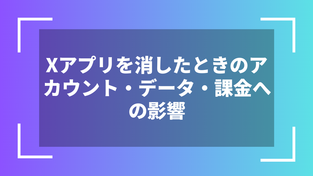 Xアプリを消したときのアカウント・データ・課金への影響