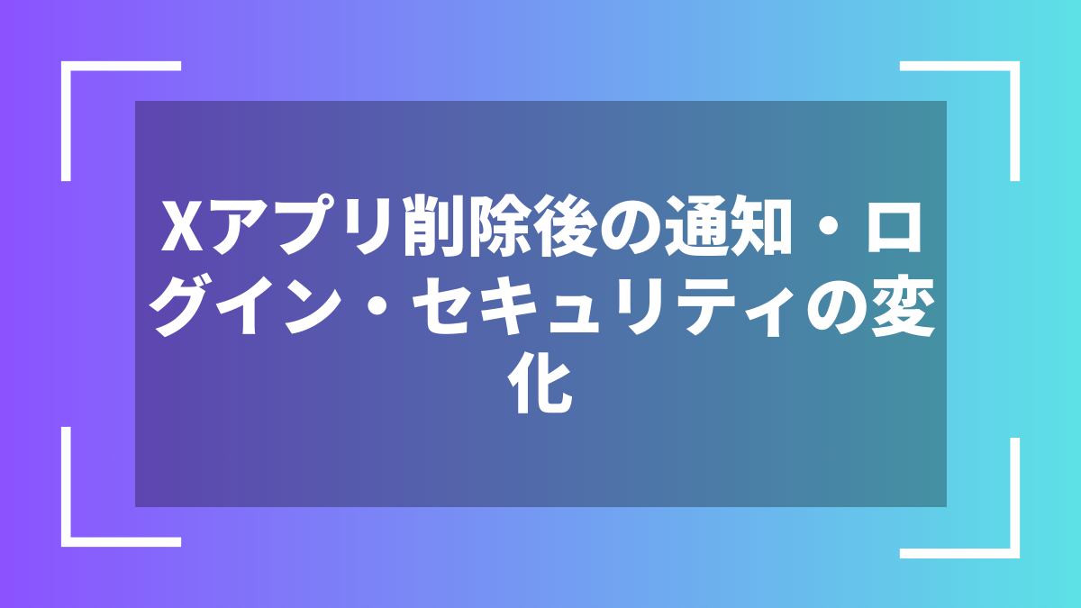 Xアプリ削除後の通知・ログイン・セキュリティの変化
