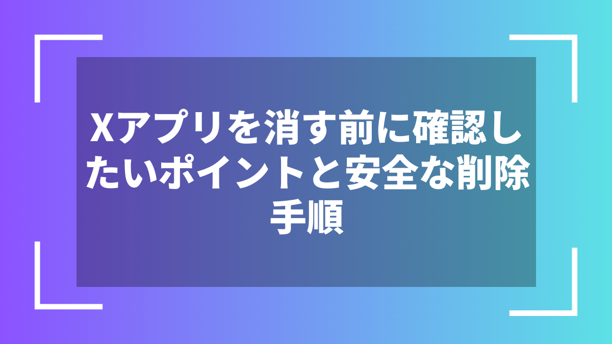 Xアプリを消す前に確認したいポイントと安全な削除手順