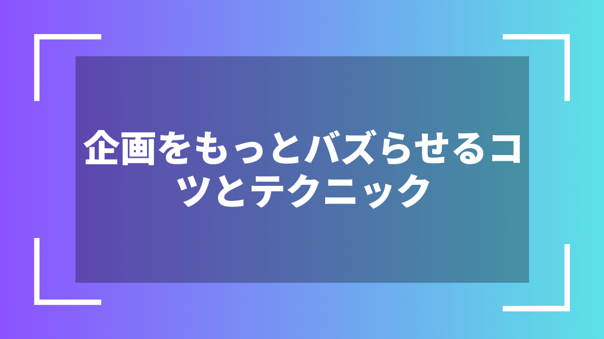 企画をもっとバズらせるコツとテクニック