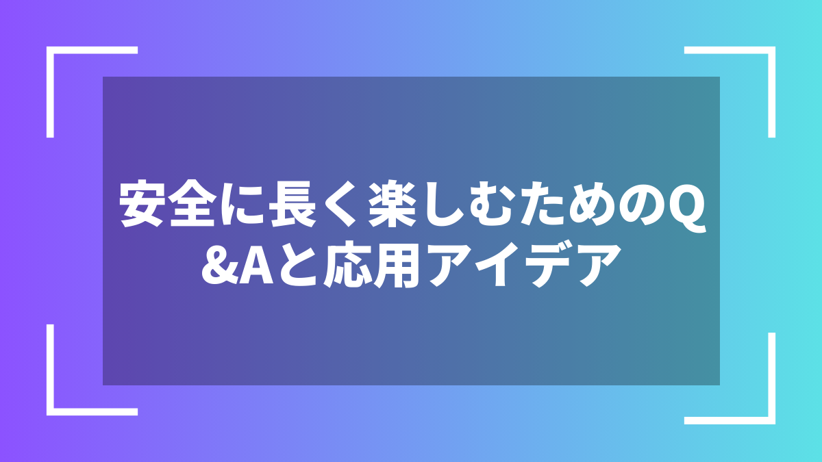 安全に長く楽しむためのQ&Aと応用アイデア