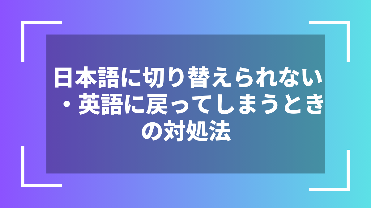 日本語に切り替えられない・英語に戻ってしまうときの対処法