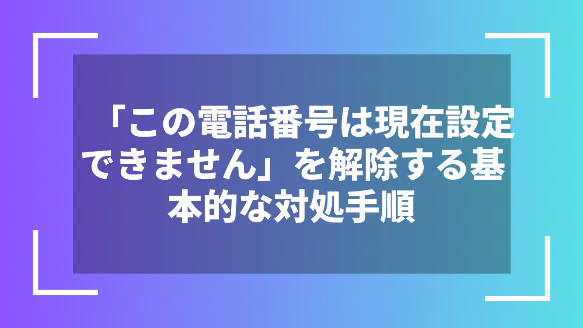 「この電話番号は現在設定できません」を解除する基本的な対処手順