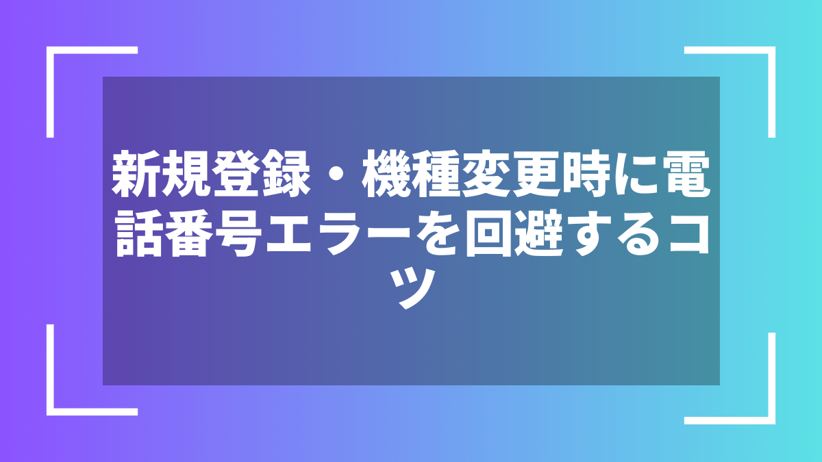 新規登録・機種変更時に電話番号エラーを回避するコツ