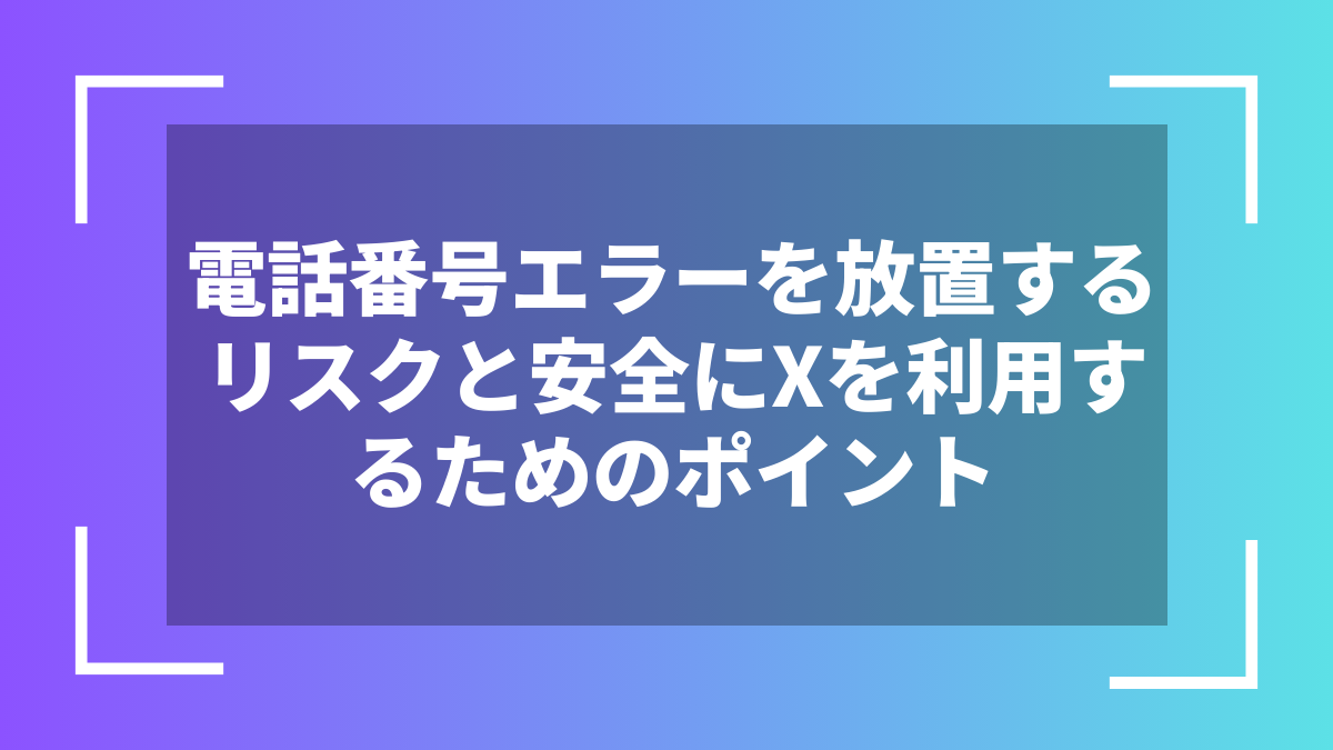 電話番号エラーを放置するリスクと安全にXを利用するためのポイント