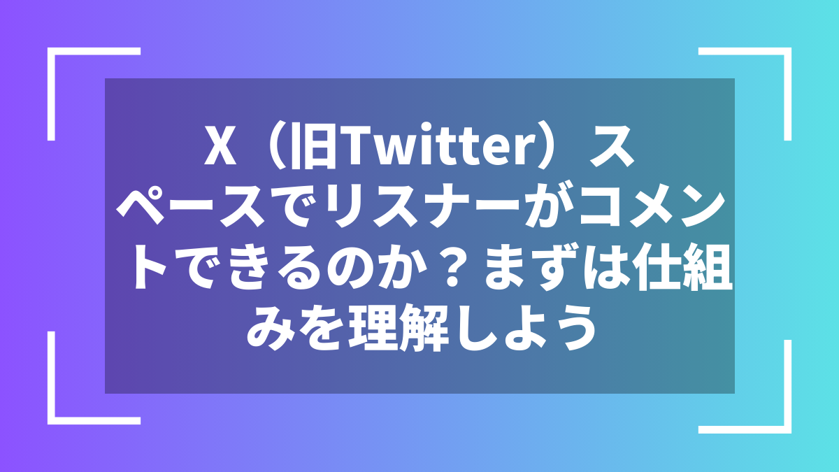 X（旧Twitter）スペースでリスナーがコメントできるのか？まずは仕組みを理解しよう