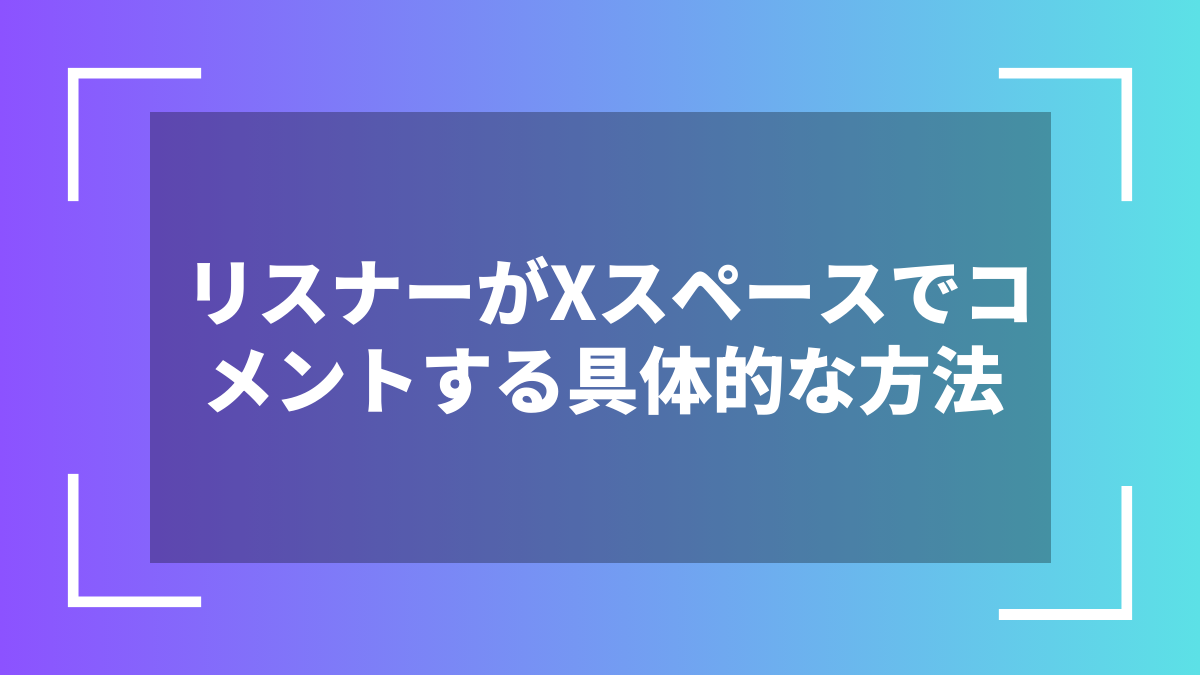 リスナーがXスペースでコメントする具体的な方法