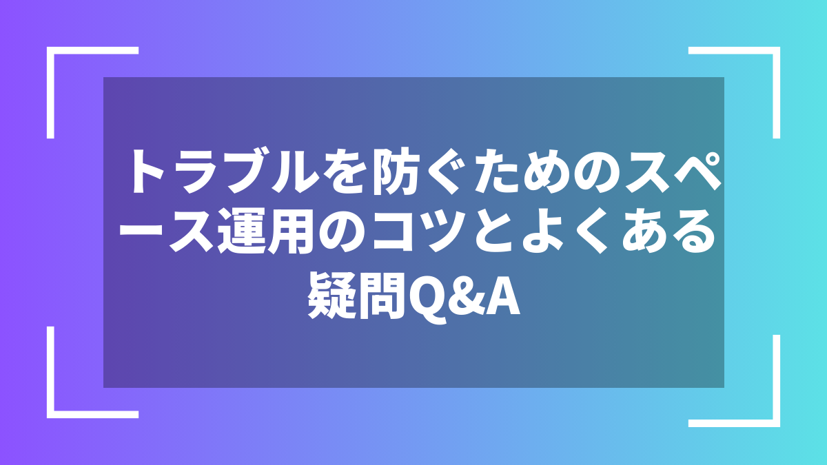 トラブルを防ぐためのスペース運用のコツとよくある疑問Q&A